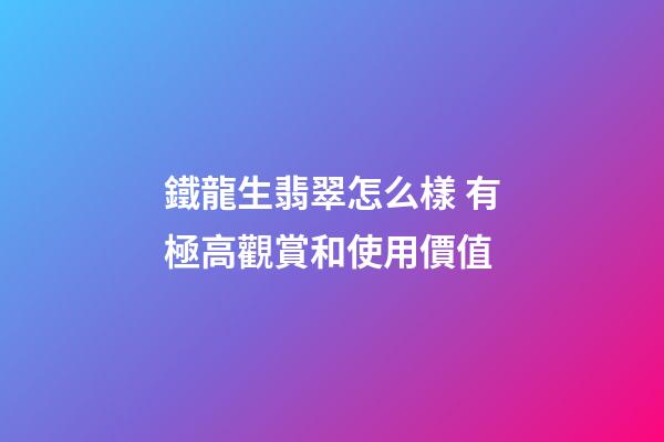 鐵龍生翡翠怎么樣 有極高觀賞和使用價值